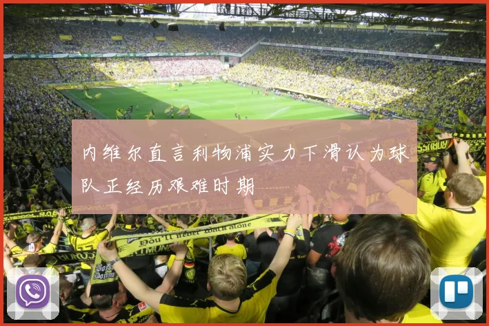 内维尔直言利物浦实力下滑认为球队正经历艰难时期
