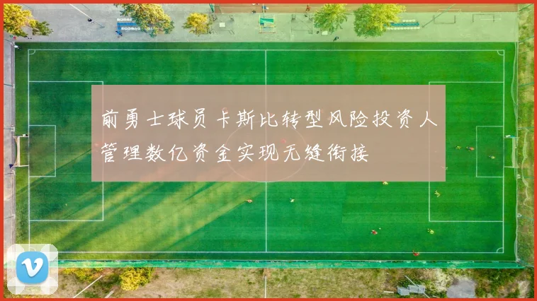 前勇士球员卡斯比转型风险投资人管理数亿资金实现无缝衔接