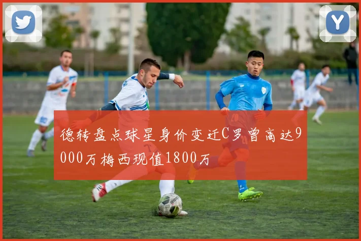 德转盘点球星身价变迁C罗曾高达9000万梅西现值1800万