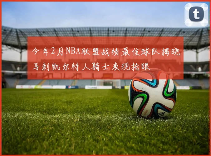今年2月NBA联盟战绩最佳球队揭晓马刺凯尔特人骑士表现抢眼
