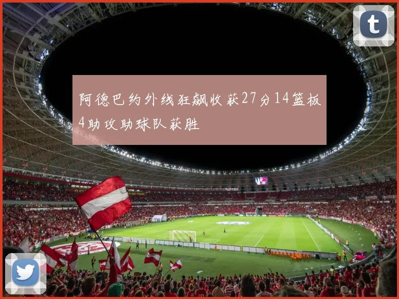 阿德巴约外线狂飙收获27分14篮板4助攻助球队获胜