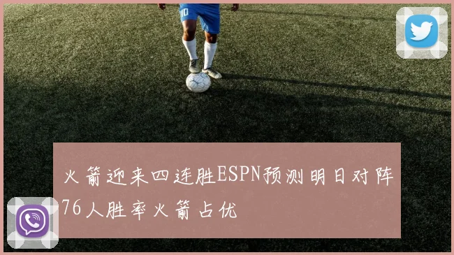 火箭迎来四连胜ESPN预测明日对阵76人胜率火箭占优