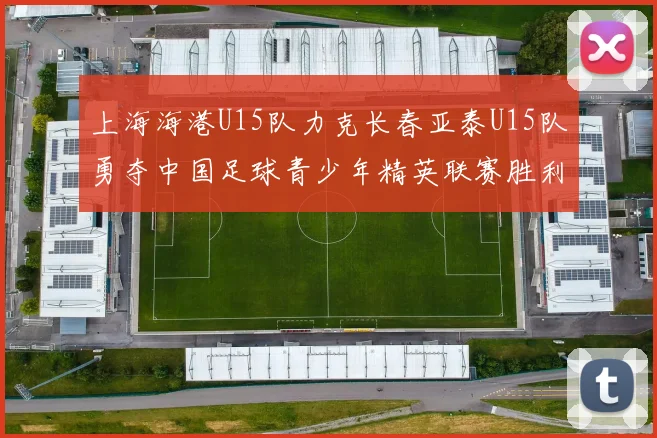 上海海港U15队力克长春亚泰U15队勇夺中国足球青少年精英联赛胜利