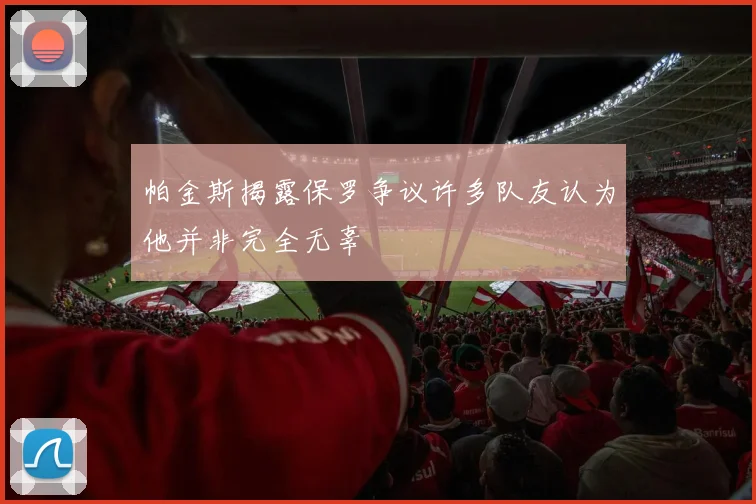 帕金斯揭露保罗争议许多队友认为他并非完全无辜