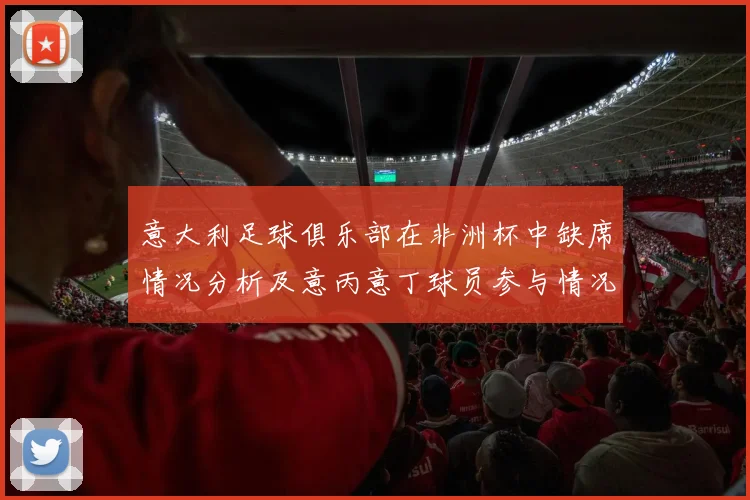 意大利足球俱乐部在非洲杯中缺席情况分析及意丙意丁球员参与情况探讨