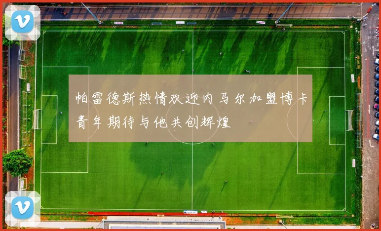 帕雷德斯热情欢迎内马尔加盟博卡青年期待与他共创辉煌