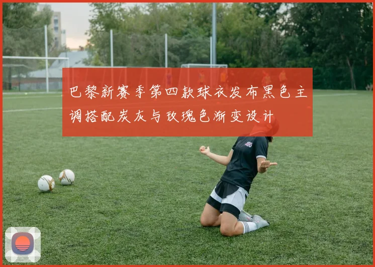 巴黎新赛季第四款球衣发布黑色主调搭配炭灰与玫瑰色渐变设计