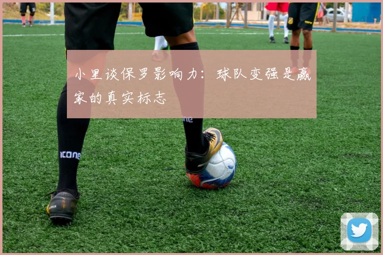 小里谈保罗影响力：球队变强是赢家的真实标志