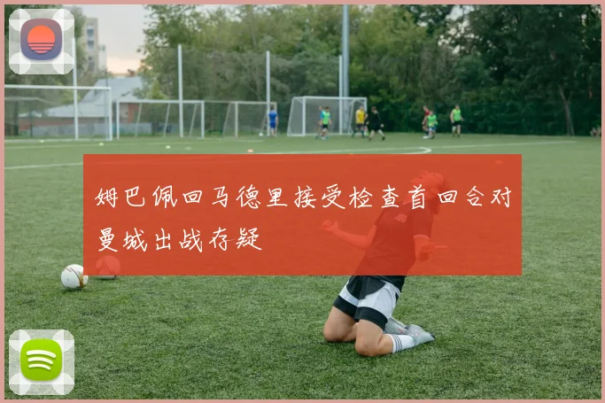 姆巴佩回马德里接受检查首回合对曼城出战存疑