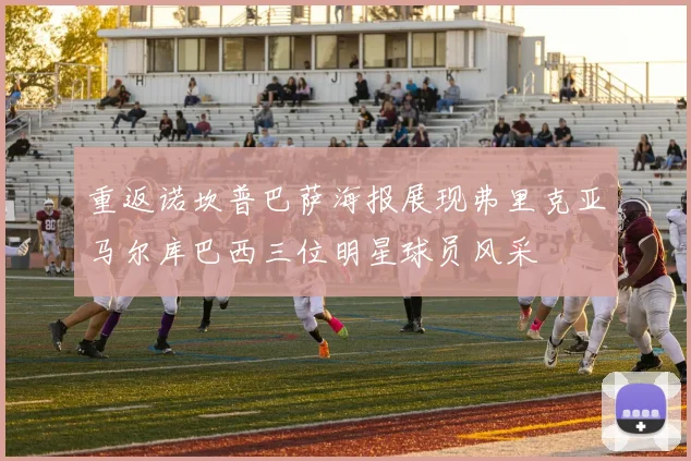 重返诺坎普巴萨海报展现弗里克亚马尔库巴西三位明星球员风采