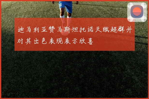 迪马利亚赞马斯坦托诺天赋超群并对其出色表现表示欣喜
