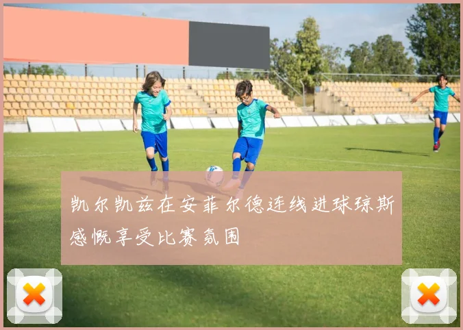 凯尔凯兹在安菲尔德连线进球琼斯感慨享受比赛氛围