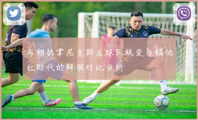 布朗执掌尼克斯后球队蜕变与锡伯杜时代的鲜明对比分析