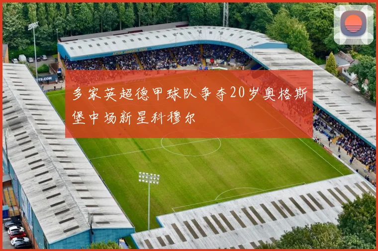 多家英超德甲球队争夺20岁奥格斯堡中场新星科穆尔
