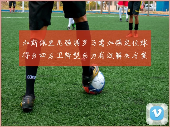 加斯佩里尼强调罗马需加强定位球得分四后卫阵型或为有效解决方案