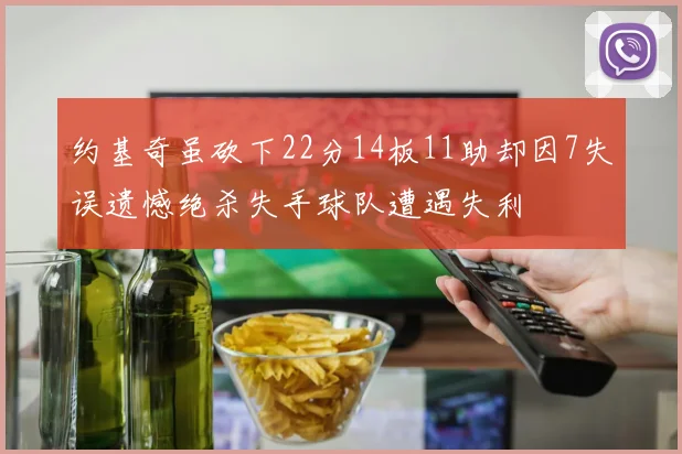 约基奇虽砍下22分14板11助却因7失误遗憾绝杀失手球队遭遇失利