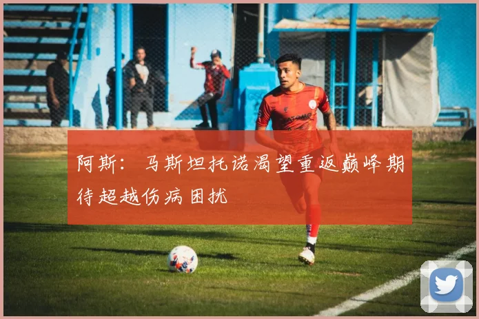阿斯:马斯坦托诺渴望重返巅峰期待超越伤病困扰