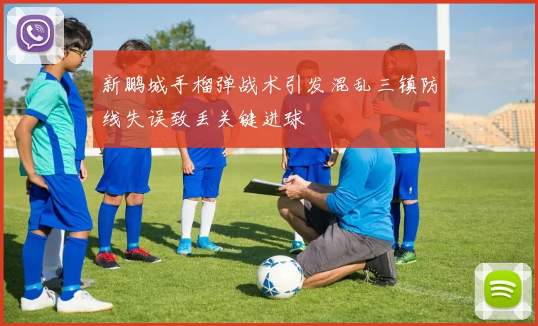 新鹏城手榴弹战术引发混乱三镇防线失误致丢关键进球