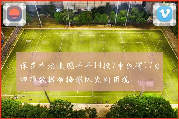 保罗乔治表现平平14投7中仅得17分四项数据难掩球队失利困境