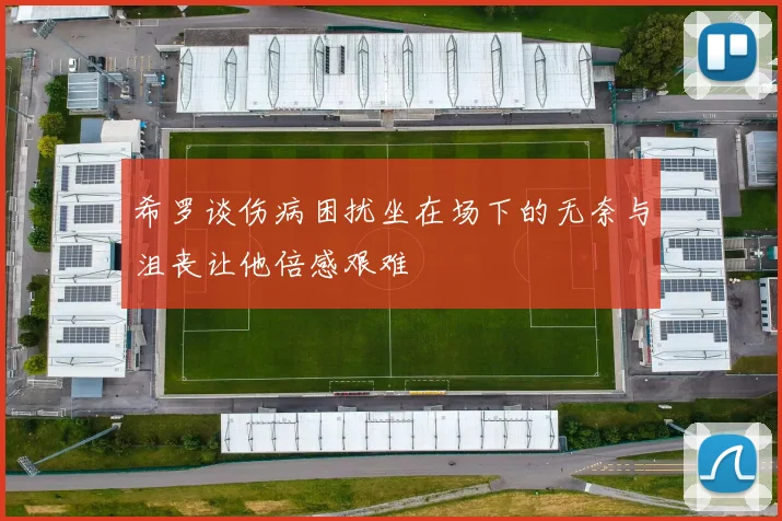 希罗谈伤病困扰坐在场下的无奈与沮丧让他倍感艰难