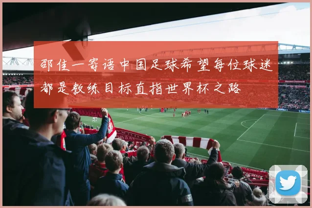 邵佳一寄语中国足球希望每位球迷都是教练目标直指世界杯之路