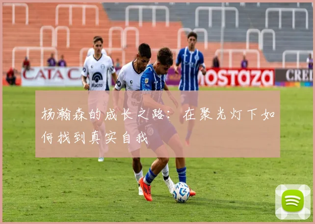 杨瀚森的成长之路：在聚光灯下如何找到真实自我