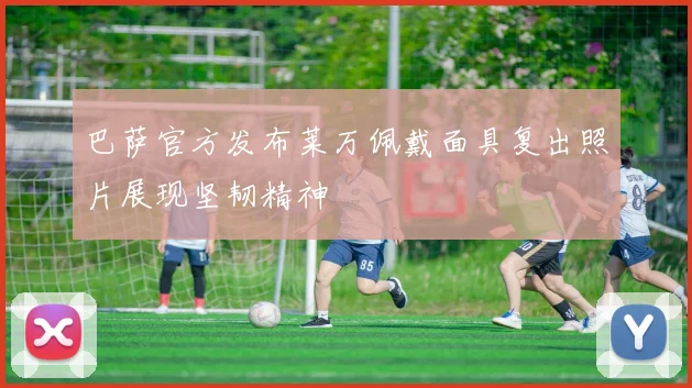 巴萨官方发布莱万佩戴面具复出照片展现坚韧精神