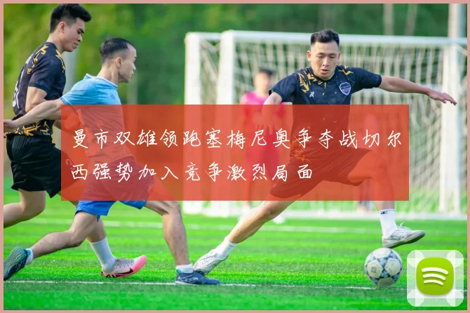 曼市双雄领跑塞梅尼奥争夺战切尔西强势加入竞争激烈局面