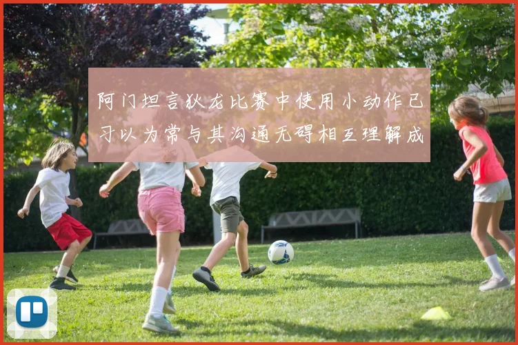 阿门坦言狄龙比赛中使用小动作已习以为常与其沟通无碍相互理解成默契