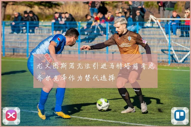尤文图斯若无法引进马特塔将考虑齐尔克泽作为替代选择