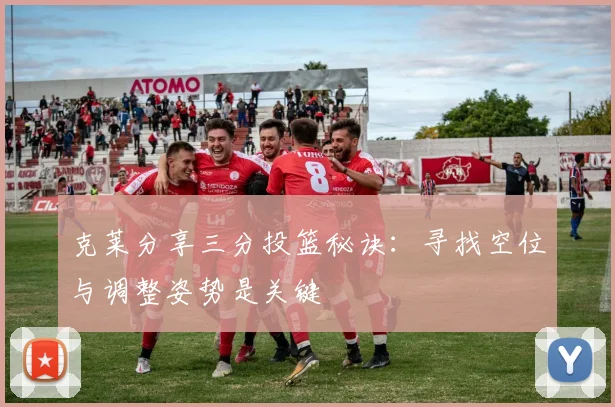 克莱分享三分投篮秘诀：寻找空位与调整姿势是关键