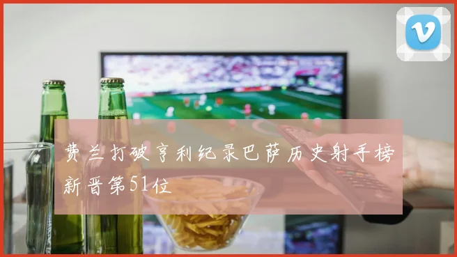 费兰打破亨利纪录巴萨历史射手榜新晋第51位