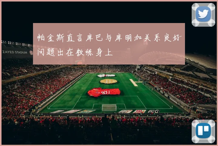 帕金斯直言库巴与库明加关系良好问题出在教练身上