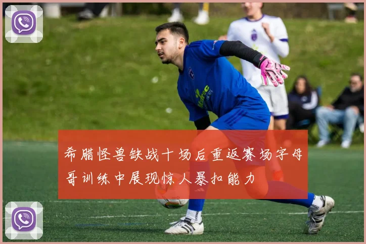 希腊怪兽缺战十场后重返赛场字母哥训练中展现惊人暴扣能力