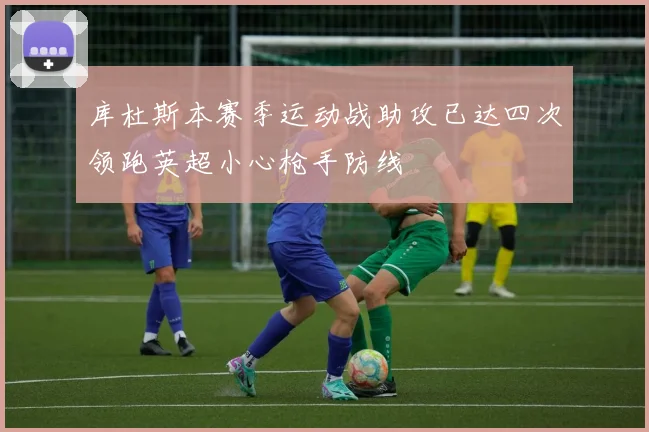 库杜斯本赛季运动战助攻已达四次领跑英超小心枪手防线