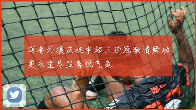 海港外援庆祝中超三连冠激情舞动更衣室尽显喜悦气氛