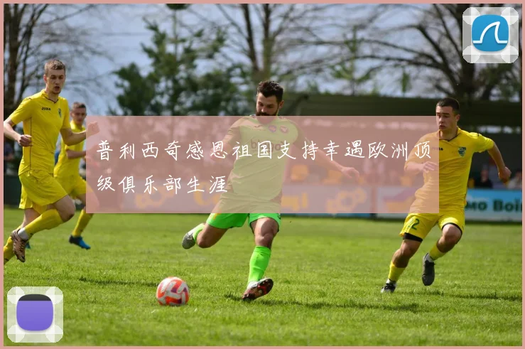 普利西奇感恩祖国支持幸遇欧洲顶级俱乐部生涯