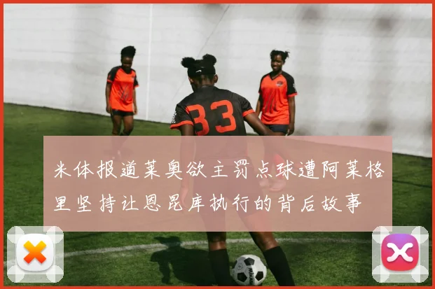 米体报道莱奥欲主罚点球遭阿莱格里坚持让恩昆库执行的背后故事