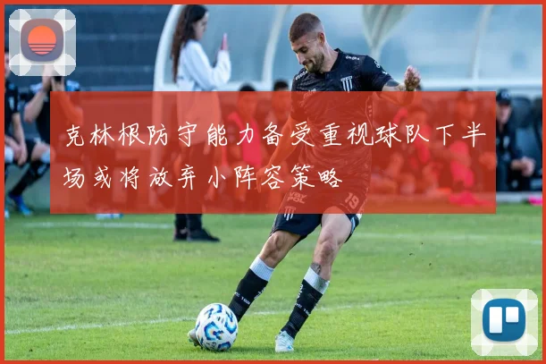 克林根防守能力备受重视球队下半场或将放弃小阵容策略