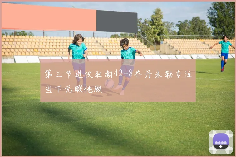 第三节进攻狂潮42-8乔丹米勒专注当下无暇他顾