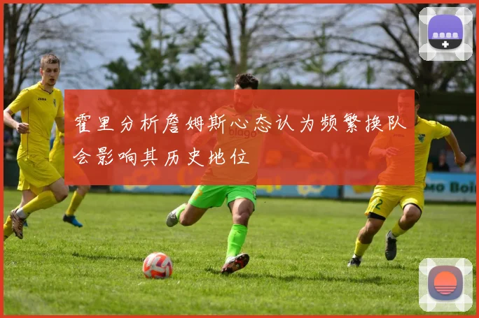 霍里分析詹姆斯心态认为频繁换队会影响其历史地位