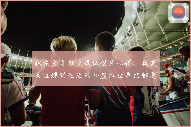 狄龙分享社交媒体使用心得：我更关注现实生活而非虚拟世界的瞬息万变