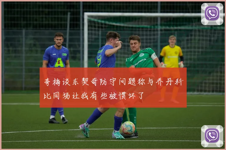 夸梅谈东契奇防守问题称与乔丹科比同场让我有些被惯坏了